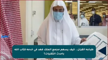 طباعة القرآن.. كيف يسهم مجمع الملك فهد في خدمة كتاب الله بأحدث التقنيات؟